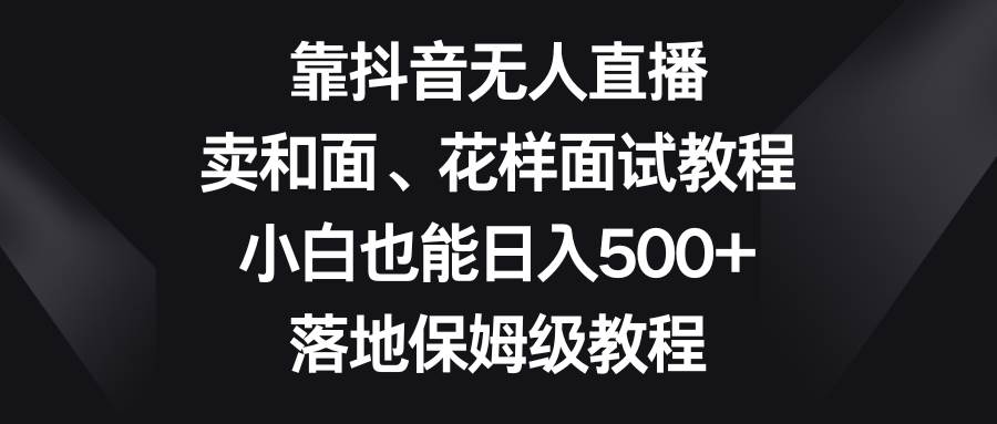 靠抖音无人直播，卖和面、花样面试教程，小白也能日入500+，落地保姆级教程娅氪网创资源-网创项目资源站-副业项目-创业项目-搞钱项目娅氪网创资源
