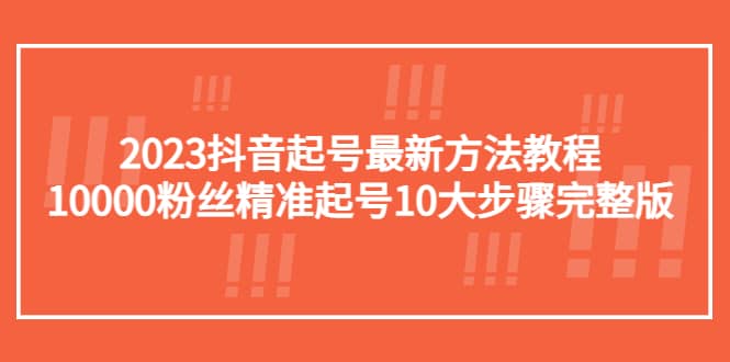 2023抖音起号最新方法教程：10000粉丝精准起号10大步骤完整版娅氪网创资源-网创项目资源站-副业项目-创业项目-搞钱项目娅氪网创资源