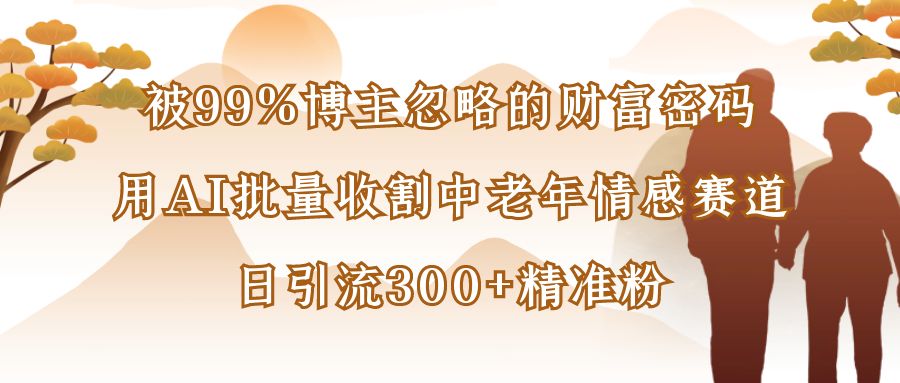 被99%博主忽略的财富密码：用AI批量收割中老年情感赛道，日引流300+精准粉娅氪网创资源-网创项目资源站-副业项目-创业项目-搞钱项目娅氪网创资源