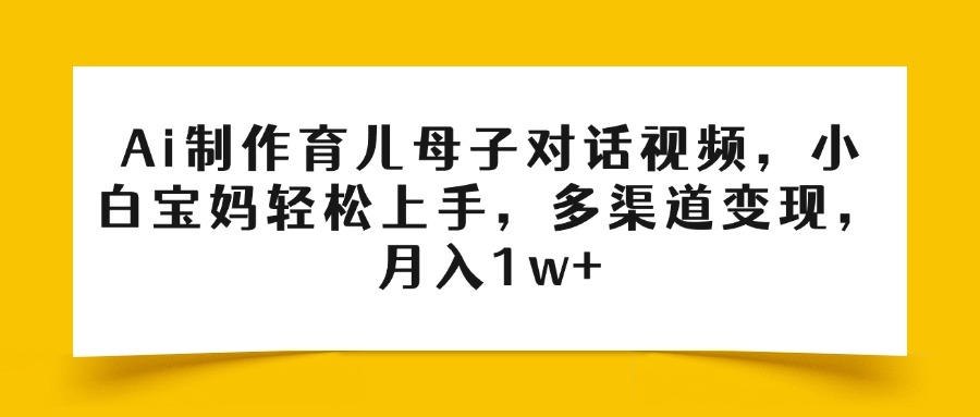 Ai制作育儿母子对话视频，小白宝妈轻松上手，多渠道变现，月入1w+娅氪网创资源-网创项目资源站-副业项目-创业项目-搞钱项目娅氪网创资源
