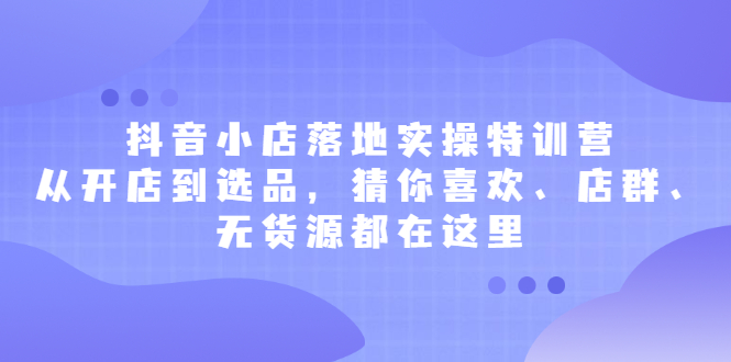 抖音小店落地实操特训营，从开店到选品，猜你喜欢、店群、无货源都在这里娅氪网创资源-网创项目资源站-副业项目-创业项目-搞钱项目娅氪网创资源