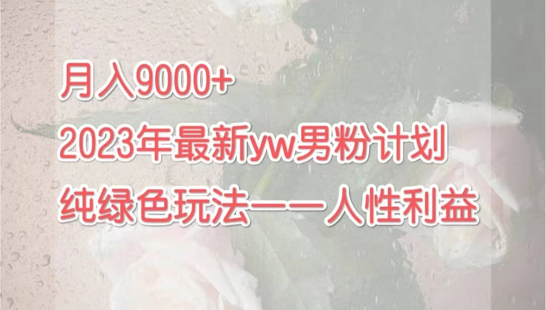 月入9000+2023年9月最新yw男粉计划绿色玩法——人性之利益娅氪网创资源-网创项目资源站-副业项目-创业项目-搞钱项目娅氪网创资源