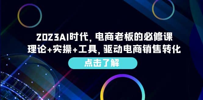 2023AI·时代，电商老板的必修课，理论+实操+工具，驱动电商销售转化娅氪网创资源-网创项目资源站-副业项目-创业项目-搞钱项目娅氪网创资源