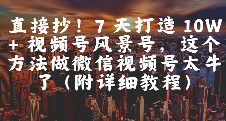 直接抄!7 天打造 10W + 视频号风景号,这个方法做微信视频号太牛了(附详细教程)网创吧-网创项目资源站-副业项目-创业项目-搞钱项目网创吧