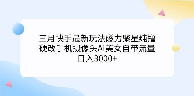 三月快手最新玩法磁力聚星纯撸，硬改手机摄像头AI美女自带流量日入3000+…娅氪网创资源-网创项目资源站-副业项目-创业项目-搞钱项目娅氪网创资源