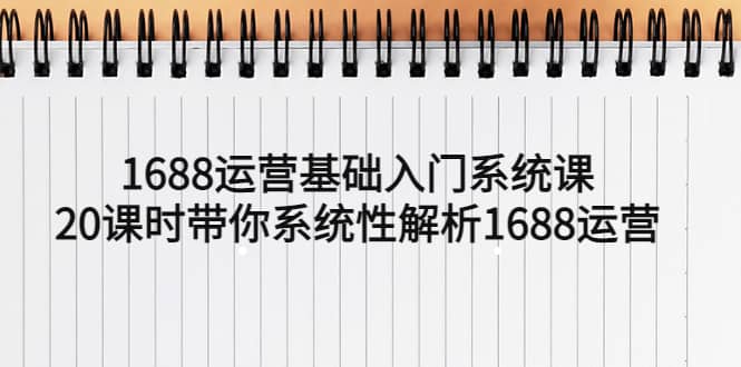 1688运营基础入门系统课，20课时带你系统性解析1688运营娅氪网创资源-网创项目资源站-副业项目-创业项目-搞钱项目娅氪网创资源
