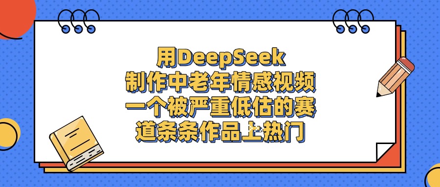 用DeepSeek制作中老年情感视频,条条作品上热门,一个被严重低估的赛道娅氪网创资源-网创项目资源站-副业项目-创业项目-搞钱项目娅氪网创资源