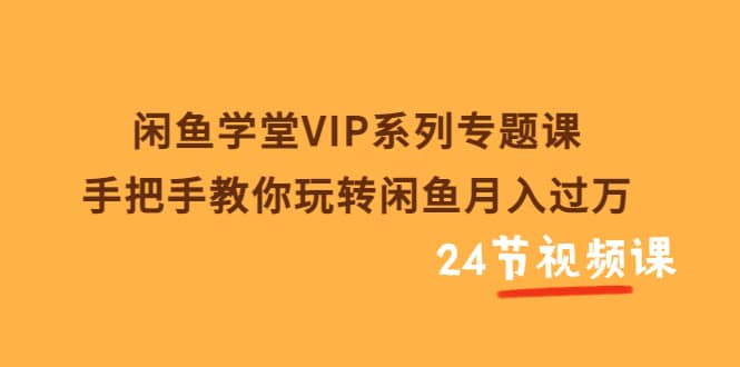 闲鱼学堂VIP系列专题课：手把手教你玩转闲鱼月入过万（共24节视频课）娅氪网创资源-网创项目资源站-副业项目-创业项目-搞钱项目娅氪网创资源