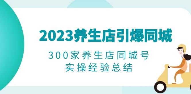 2023养生店·引爆同城,300家养生店同城号实操经验总结娅氪网创资源-网创项目资源站-副业项目-创业项目-搞钱项目娅氪网创资源