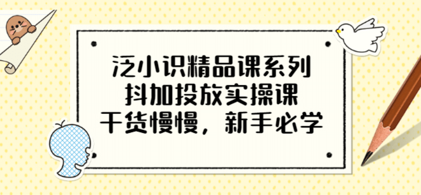 泛小识精品课系列：抖加投放实操课，干货慢慢，新手必学（12节视频课）娅氪网创资源-网创项目资源站-副业项目-创业项目-搞钱项目娅氪网创资源