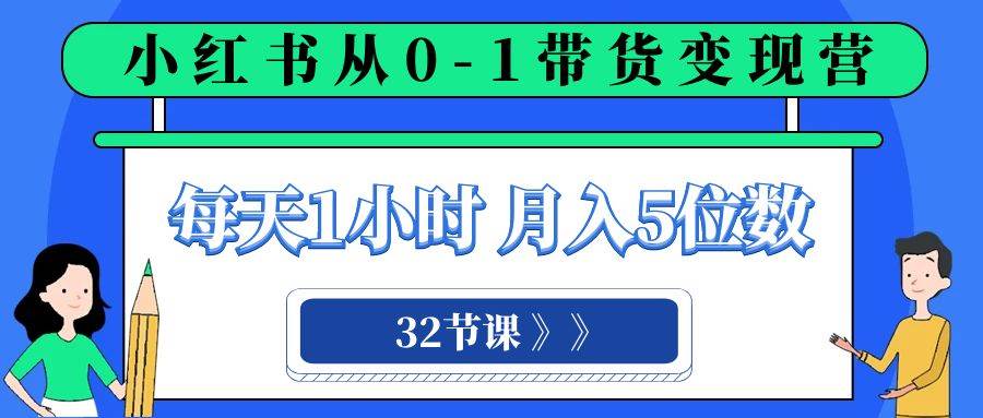 小红书 0-1带货变现营，每天1小时，轻松月入5位数（32节课）娅氪网创资源-网创项目资源站-副业项目-创业项目-搞钱项目娅氪网创资源