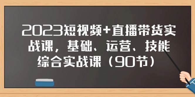2023短视频+直播带货实战课，基础、运营、技能综合实操课（90节）娅氪网创资源-网创项目资源站-副业项目-创业项目-搞钱项目娅氪网创资源
