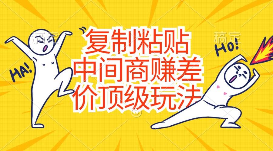 复制粘贴，中间商赚差价顶级玩法，零成本，硬通货娅氪网创资源-网创项目资源站-副业项目-创业项目-搞钱项目娅氪网创资源