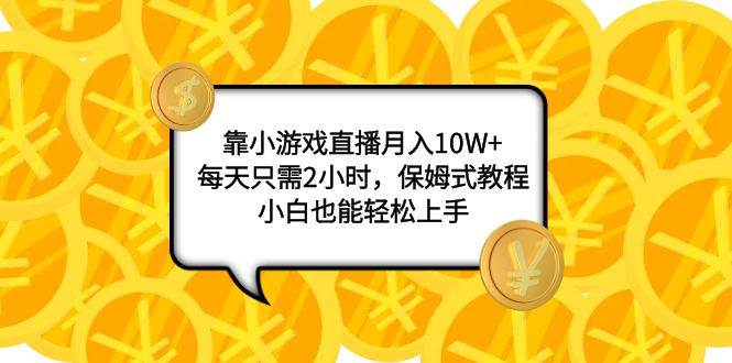 靠小游戏直播月入10W+，每天只需2小时，保姆式教程，小白也能轻松上手娅氪网创资源-网创项目资源站-副业项目-创业项目-搞钱项目娅氪网创资源