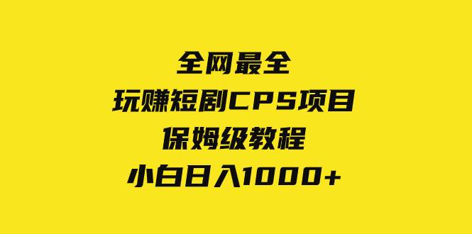 全网最全，玩赚短剧CPS项目保姆级教程，小白日入1000+娅氪网创资源-网创项目资源站-副业项目-创业项目-搞钱项目娅氪网创资源