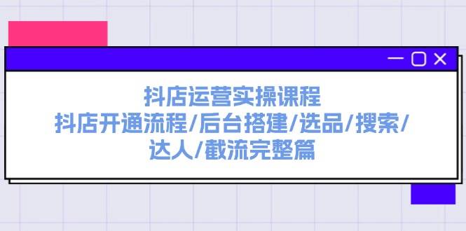 抖店运营实操课程：抖店开通流程/后台搭建/选品/搜索/达人/截流完整篇娅氪网创资源-网创项目资源站-副业项目-创业项目-搞钱项目娅氪网创资源