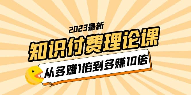 2023知识付费理论课，从多赚1倍到多赚10倍（10节视频课）娅氪网创资源-网创项目资源站-副业项目-创业项目-搞钱项目娅氪网创资源
