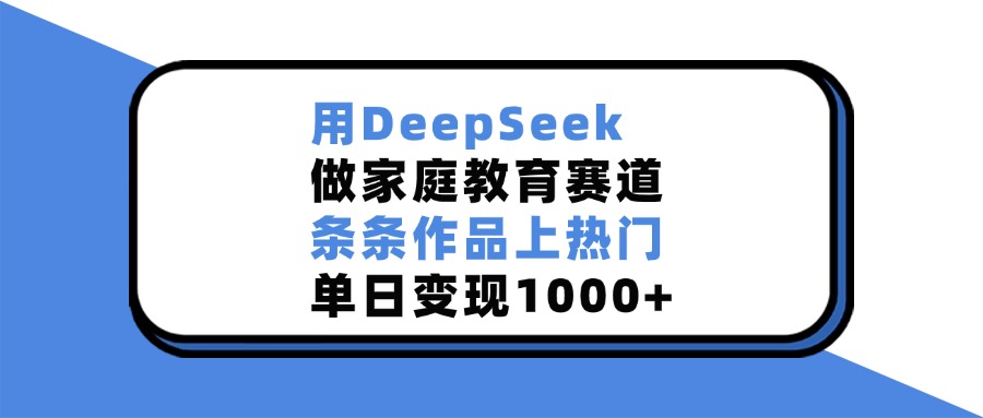 用DeepSeek做家庭教育赛道，条条作品上热门，单日变现1000+娅氪网创资源-网创项目资源站-副业项目-创业项目-搞钱项目娅氪网创资源