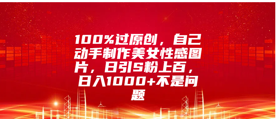 100%过原创，自己动手制作美女性感图片，日引S粉上百，日入1000+不是问题娅氪网创资源-网创项目资源站-副业项目-创业项目-搞钱项目娅氪网创资源