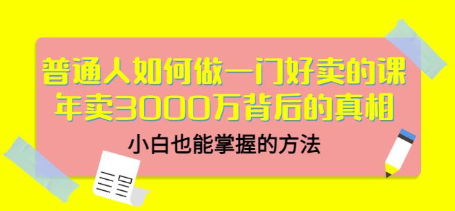普通人如何做一门好卖的课：年卖3000万背后的真相，小白也能掌握的方法！娅氪网创资源-网创项目资源站-副业项目-创业项目-搞钱项目娅氪网创资源