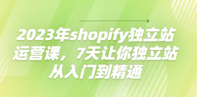 2023年shopify独立站运营课，7天让你独立站从入门到精通娅氪网创资源-网创项目资源站-副业项目-创业项目-搞钱项目娅氪网创资源