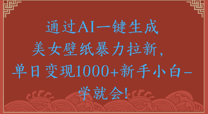通过AI一键生成美女壁纸暴力拉新单日变现1000+新手小白一学就会!娅氪网创资源-网创项目资源站-副业项目-创业项目-搞钱项目娅氪网创资源