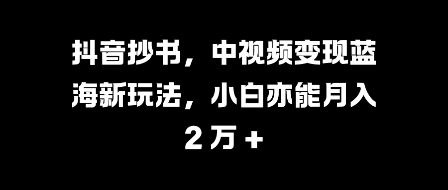 抖音抄书，中视频变现蓝海新玩法，小白亦能月入 2 万 +娅氪网创资源-网创项目资源站-副业项目-创业项目-搞钱项目娅氪网创资源