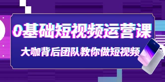 0基础短视频运营课：大咖背后团队教你做短视频（28节课时）娅氪网创资源-网创项目资源站-副业项目-创业项目-搞钱项目娅氪网创资源