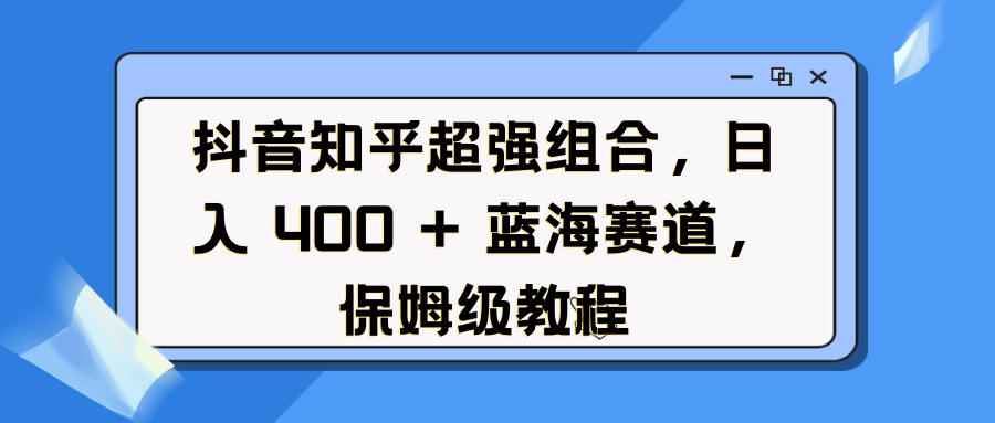 抖音知乎超强组合,日入 400 + 蓝海赛道,保姆级教程娅氪网创资源-网创项目资源站-副业项目-创业项目-搞钱项目娅氪网创资源