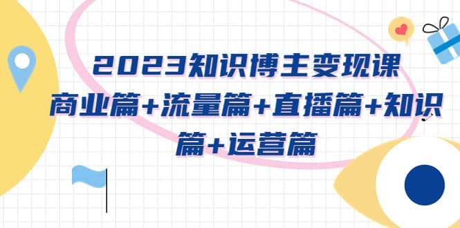 2023知识博主变现实战进阶课:商业篇+流量篇+直播篇+知识篇+运营篇娅氪网创资源-网创项目资源站-副业项目-创业项目-搞钱项目娅氪网创资源