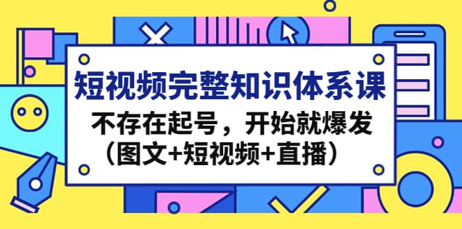 短视频完整知识体系课，不存在起号，开始就爆发（图文+短视频+直播）娅氪网创资源-网创项目资源站-副业项目-创业项目-搞钱项目娅氪网创资源