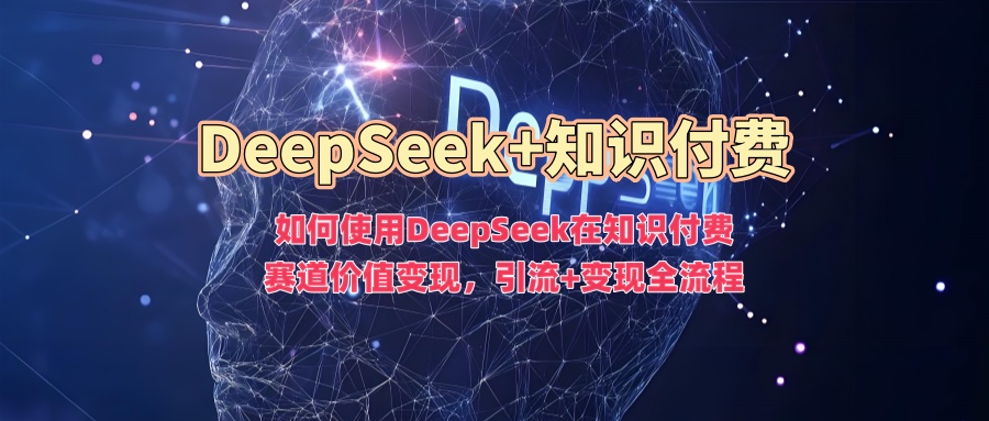 如何使用DeepSeek在知识付费赛道价值变现,引流+变现全流程娅氪网创资源-网创项目资源站-副业项目-创业项目-搞钱项目娅氪网创资源