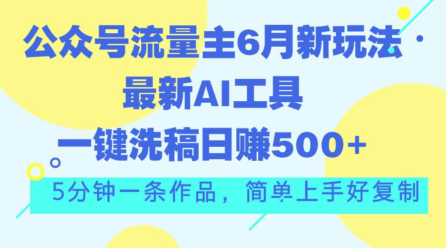 公众号流量主6月新玩法，最新AI工具一键洗稿单号日赚500+，5分钟一条作…娅氪网创资源-网创项目资源站-副业项目-创业项目-搞钱项目娅氪网创资源