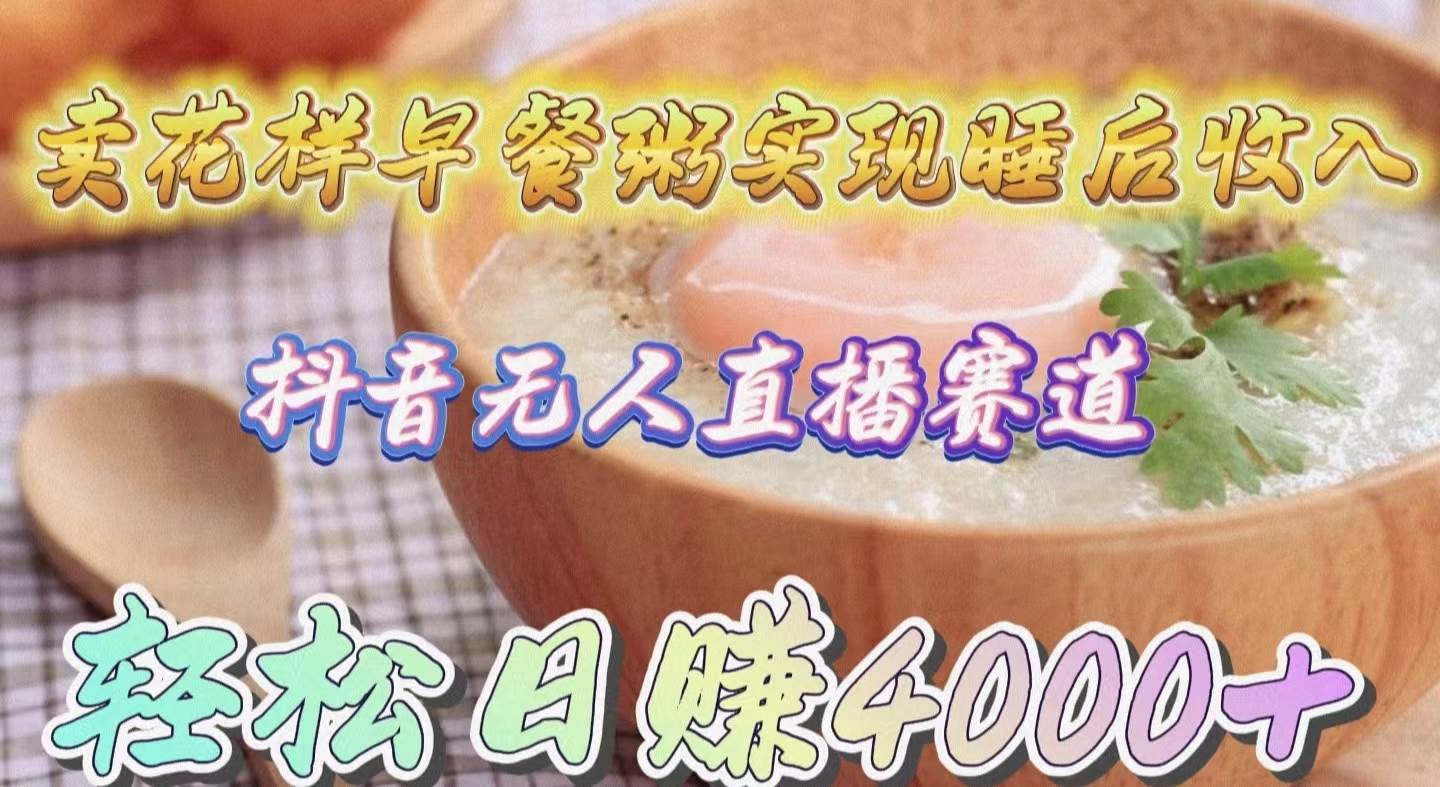 卖花样早餐粥实现睡后收入！抖音无人直播新赛道，轻松日赚4000+娅氪网创资源-网创项目资源站-副业项目-创业项目-搞钱项目娅氪网创资源