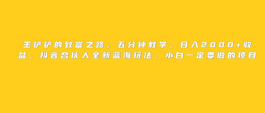 王铲铲的致富之路，日入2000+收益，五分钟教学，抖音合伙人全新蓝海玩法，小白一定要做的项目娅氪网创资源-网创项目资源站-副业项目-创业项目-搞钱项目娅氪网创资源