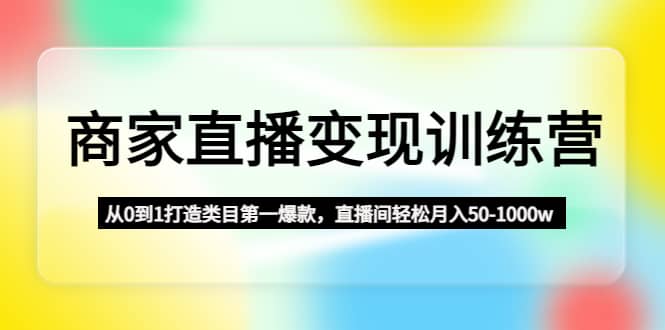 商家直播变现训练营：从0到1打造类目第一爆款娅氪网创资源-网创项目资源站-副业项目-创业项目-搞钱项目娅氪网创资源