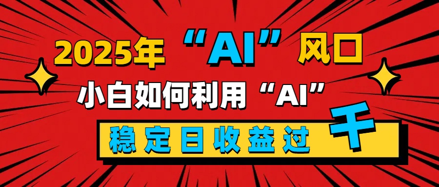 2025“ AI ”风口,新手小白如何利用ai,每日收益稳定过千娅氪网创资源-网创项目资源站-副业项目-创业项目-搞钱项目娅氪网创资源
