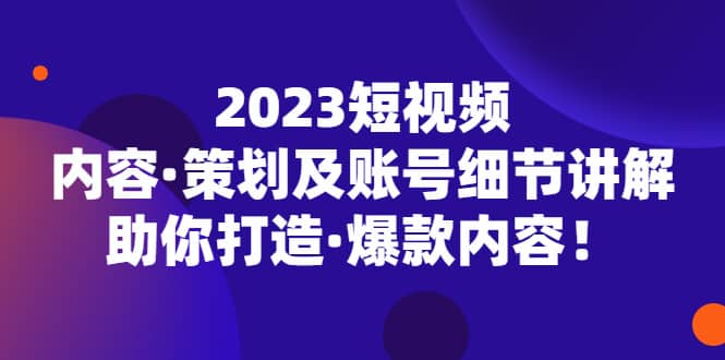 2023短视频内容·策划及账号细节讲解，助你打造·爆款内容娅氪网创资源-网创项目资源站-副业项目-创业项目-搞钱项目娅氪网创资源