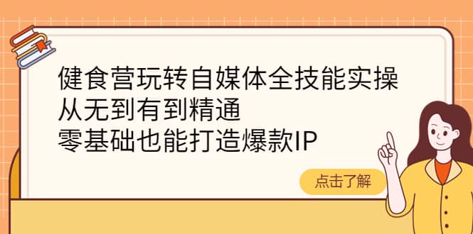 健食营玩转自媒体全技能实操，从无到有到精通，零基础也能打造爆款IP娅氪网创资源-网创项目资源站-副业项目-创业项目-搞钱项目娅氪网创资源