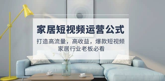 家居短视频运营公式:打造高流量,高收益,爆款短视频 家居行业老板必看网创吧-网创项目资源站-副业项目-创业项目-搞钱项目网创吧
