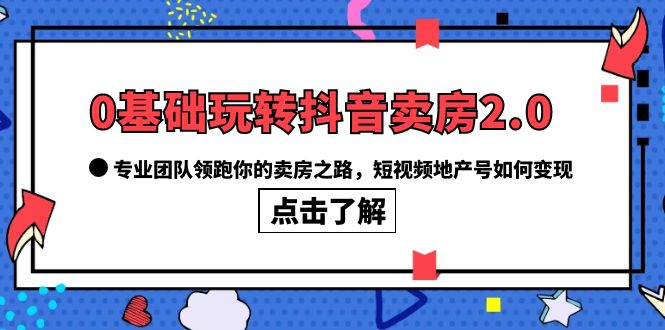 0基础玩转抖音-卖房2.0,专业团队领跑你的卖房之路,短视频地产号如何变现娅氪网创资源-网创项目资源站-副业项目-创业项目-搞钱项目娅氪网创资源
