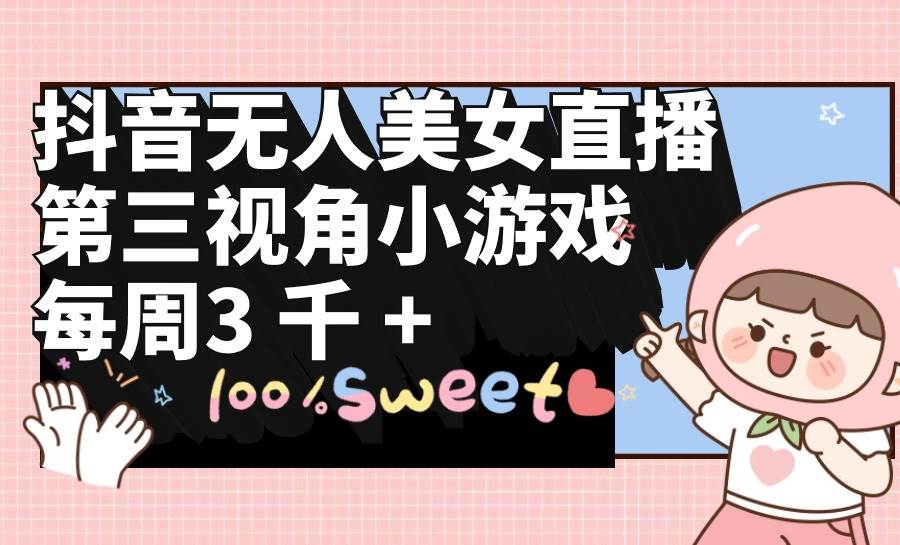 抖音无人美女直播，第三视角小游戏，每周收益3000+娅氪网创资源-网创项目资源站-副业项目-创业项目-搞钱项目娅氪网创资源