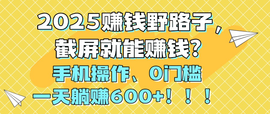 2025赚钱野路子，截屏就能赚钱？手机操作0门槛，一天躺赚600+！！！娅氪网创资源-网创项目资源站-副业项目-创业项目-搞钱项目娅氪网创资源