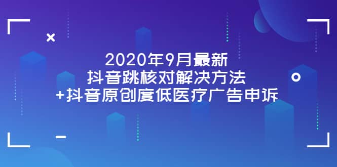 2020年9月最新抖音跳核对解决方法+抖音原创度低医疗广告申诉娅氪网创资源-网创项目资源站-副业项目-创业项目-搞钱项目娅氪网创资源