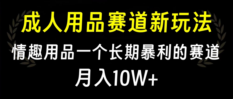 大人用品赛道新玩法，情趣用品一个长期暴利的赛道，月入10W+娅氪网创资源-网创项目资源站-副业项目-创业项目-搞钱项目娅氪网创资源