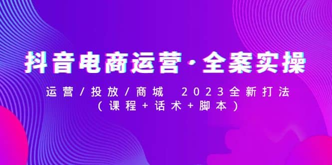 抖音电商运营·全案实操：运营/投放/商城 2023全新打法娅氪网创资源-网创项目资源站-副业项目-创业项目-搞钱项目娅氪网创资源