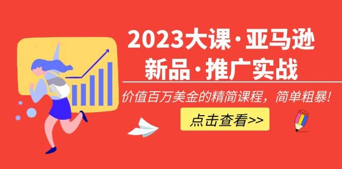 2023大课·亚马逊新品·推广实战：精简课程，简单粗暴娅氪网创资源-网创项目资源站-副业项目-创业项目-搞钱项目娅氪网创资源