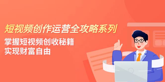 短视频创作运营-全攻略系列，掌握短视频创收秘籍，实现财富自由（4节课）娅氪网创资源-网创项目资源站-副业项目-创业项目-搞钱项目娅氪网创资源