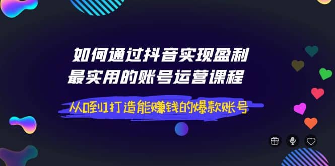 如何通过抖音实现盈利，最实用的账号运营课程 从0到1打造能赚钱的爆款账号娅氪网创资源-网创项目资源站-副业项目-创业项目-搞钱项目娅氪网创资源