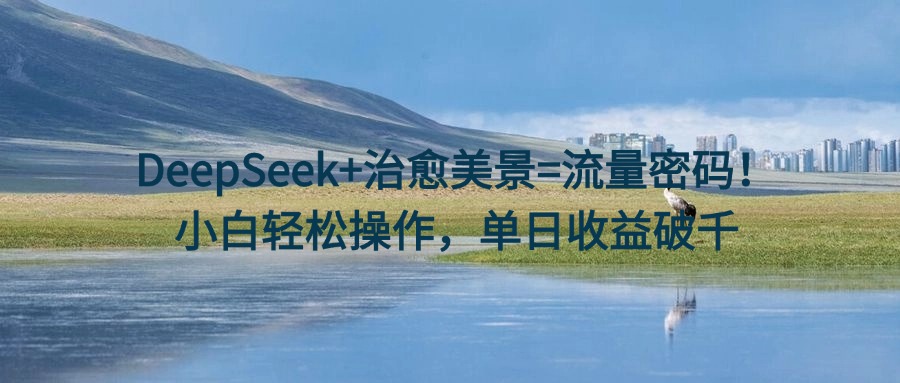 DeepSeek+治愈美景=流量密码!小白轻松操作,单日收益破千娅氪网创资源-网创项目资源站-副业项目-创业项目-搞钱项目娅氪网创资源